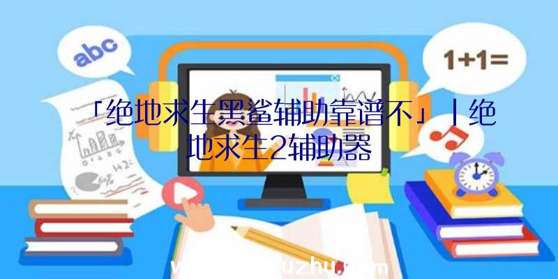 「绝地求生黑鲨辅助靠谱不」|绝地求生2辅助器